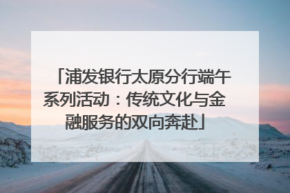 浦发银行太原分行端午系列活动：传统文化与金融服务的双向奔赴
