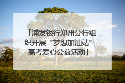 浦发银行郑州分行组织开展“梦想加油站”高考爱心公益活动
