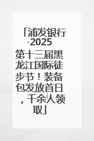 浦发银行·2025第十三届黑龙江国际徒步节！装备包发放首日，千余人领取