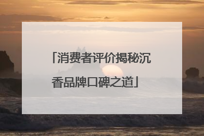 消费者评价揭秘沉香品牌口碑之道