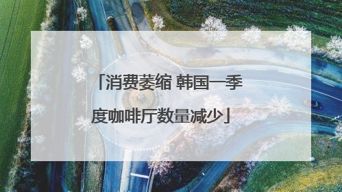 消费萎缩 韩国一季度咖啡厅数量减少