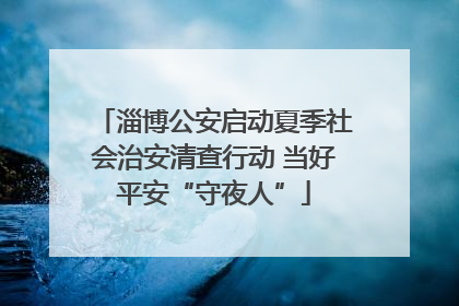 淄博公安启动夏季社会治安清查行动 当好平安“守夜人”