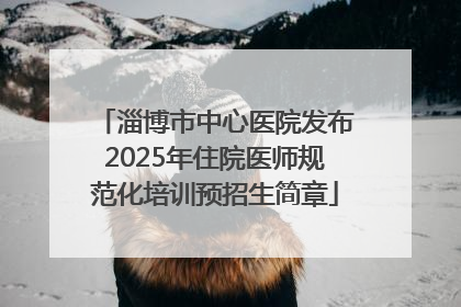 淄博市中心医院发布2025年住院医师规范化培训预招生简章