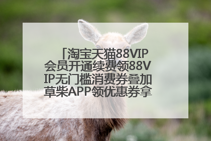 淘宝天猫88VIP会员开通续费领88VIP无门槛消费券叠加草柴APP领优惠券拿购物返利更省钱