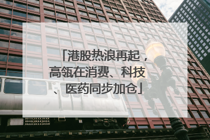 港股热浪再起，高瓴在消费、科技、医药同步加仓