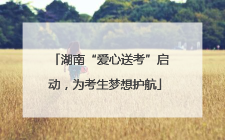 湖南“爱心送考”启动，为考生梦想护航