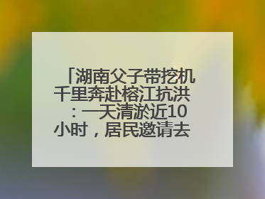 湖南父子带挖机千里奔赴榕江抗洪：一天清淤近10小时，居民邀请去他们家里睡