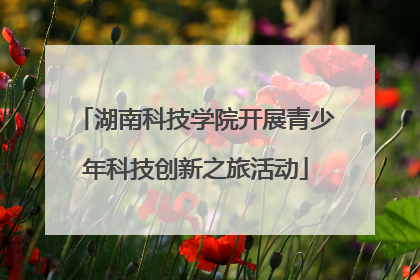 湖南科技学院开展青少年科技创新之旅活动