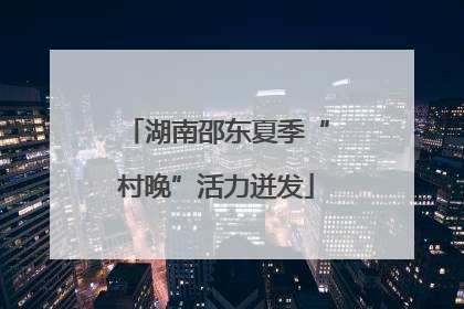 湖南邵东夏季“村晚”活力迸发
