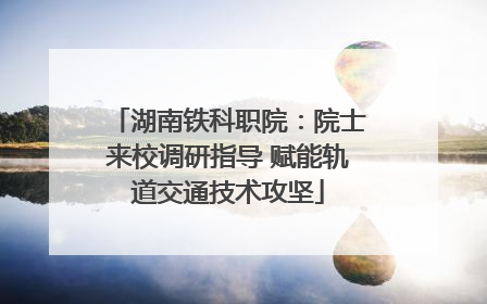 湖南铁科职院：院士来校调研指导 赋能轨道交通技术攻坚