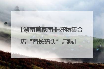 湖南首家南非好物集合店“酋长码头”启航