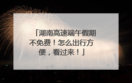 湖南高速端午假期不免费！怎么出行方便，看过来！