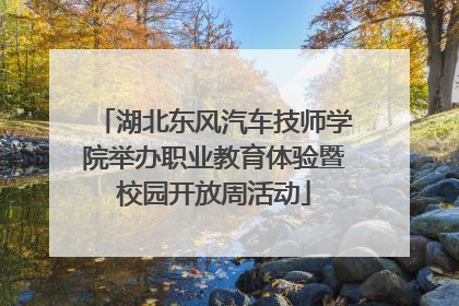 湖北东风汽车技师学院举办职业教育体验暨校园开放周活动