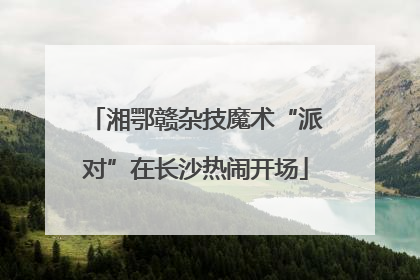 湘鄂赣杂技魔术“派对”在长沙热闹开场