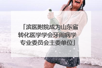 滨医附院成为山东省转化医学学会牙周病学专业委员会主委单位