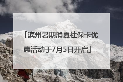 滨州暑期消夏社保卡优惠活动于7月5日开启