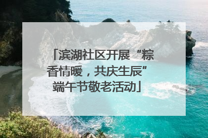 滨湖社区开展“粽香情暖，共庆生辰”端午节敬老活动