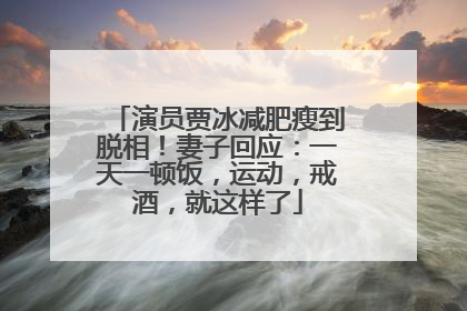 演员贾冰减肥瘦到脱相！妻子回应：一天一顿饭，运动，戒酒，就这样了
