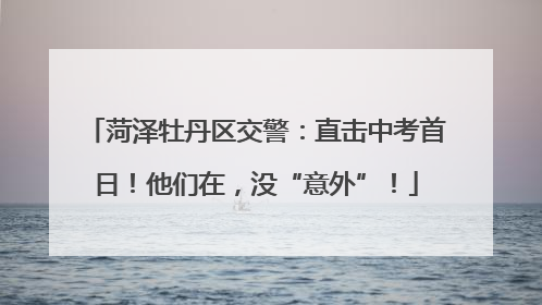 菏泽牡丹区交警：直击中考首日！他们在，没“意外”！