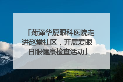 菏泽华厦眼科医院走进赵堂社区，开展爱眼日眼健康检查活动
