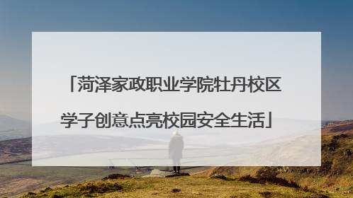 菏泽家政职业学院牡丹校区学子创意点亮校园安全生活
