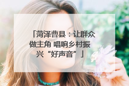 菏泽曹县：让群众做主角 唱响乡村振兴“好声音”