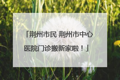 荆州市民 荆州市中心医院门诊搬新家啦！