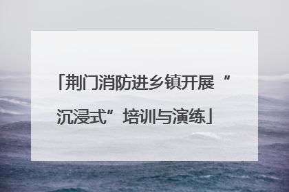 荆门消防进乡镇开展“沉浸式”培训与演练