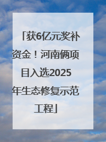 获6亿元奖补资金！河南俩项目入选2025年生态修复示范工程