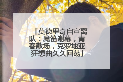 莫德里奇自宣离队：魔笛谢幕，青春散场，克罗地亚狂想曲久久回荡