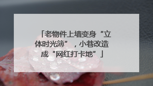 老物件上墙变身“立体时光簿”，小巷改造成“网红打卡地”