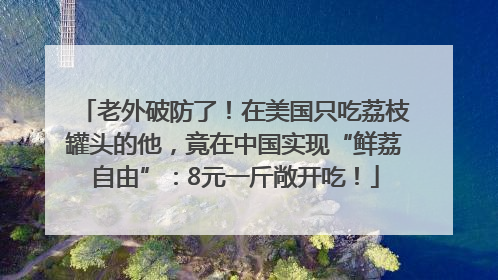 老外破防了！在美国只吃荔枝罐头的他，竟在中国实现“鲜荔自由”：8元一斤敞开吃！