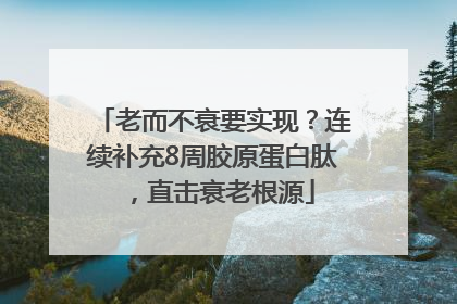 老而不衰要实现？连续补充8周胶原蛋白肽，直击衰老根源