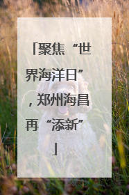 聚焦“世界海洋日”，郑州海昌再“添新”