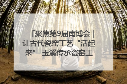 聚焦第9届南博会｜让古代瓷窑工艺“活起来” 玉溪传承瓷窑工艺将出展南博会