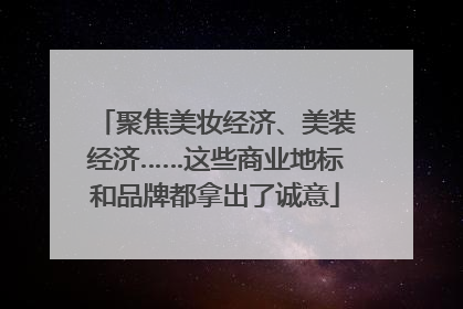 聚焦美妆经济、美装经济……这些商业地标和品牌都拿出了诚意