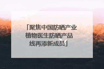 聚焦中国防晒产业 植物医生防晒产品线再添新成员