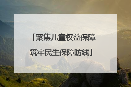 聚焦儿童权益保障 筑牢民生保障防线