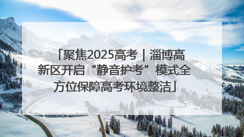 聚焦2025高考｜淄博高新区开启“静音护考”模式全方位保障高考环境整洁