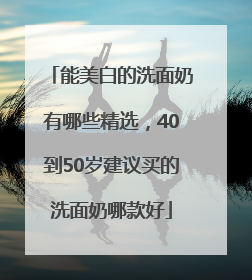 能美白的洗面奶有哪些精选，40到50岁建议买的洗面奶哪款好