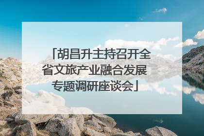 胡昌升主持召开全省文旅产业融合发展专题调研座谈会