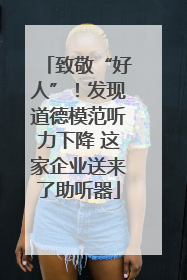 致敬“好人”！发现道德模范听力下降 这家企业送来了助听器