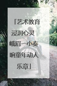艺术教育浸润心灵 峨眉一小奏响童年动人乐章