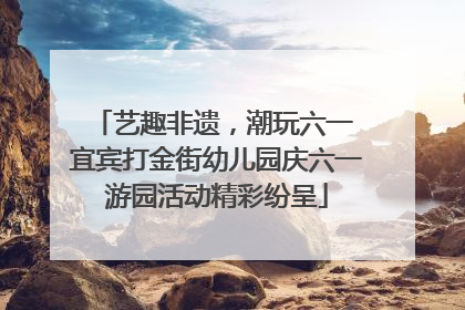 艺趣非遗，潮玩六一 宜宾打金街幼儿园庆六一游园活动精彩纷呈