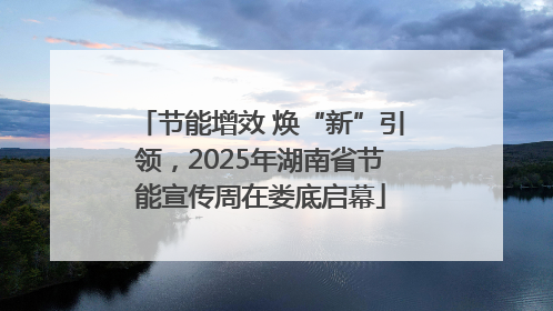 节能增效 焕“新”引领，2025年湖南省节能宣传周在娄底启幕