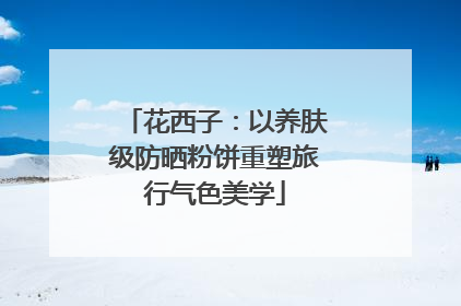 花西子：以养肤级防晒粉饼重塑旅行气色美学