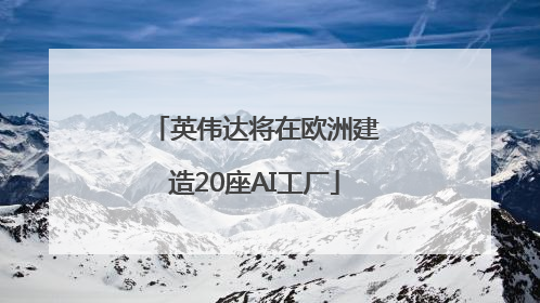 英伟达将在欧洲建造20座AI工厂