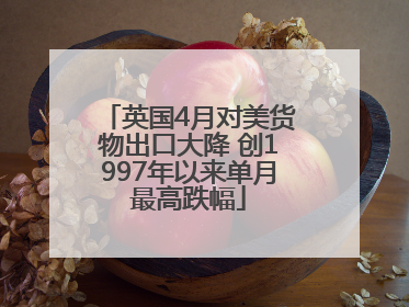英国4月对美货物出口大降 创1997年以来单月最高跌幅