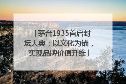茅台1935首启封坛大典：以文化为锚，实现品牌价值升维