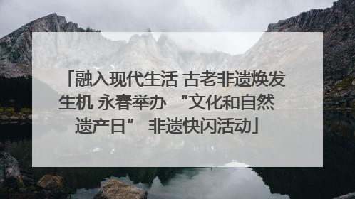 融入现代生活 古老非遗焕发生机 永春举办 “文化和自然遗产日” 非遗快闪活动